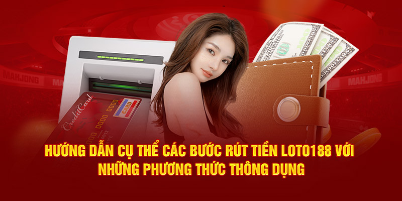 Hướng dẫn cụ thể các bước rút tiền Loto188 với những phương thức thông dụng