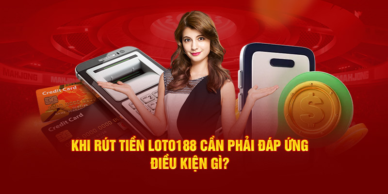 Khi rút tiền Loto188 cần phải đáp ứng điều kiện gì?