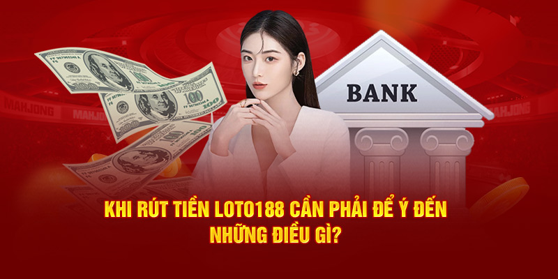 Khi rút tiền Loto188 cần phải để ý đến những điều gì?